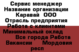 Сервис-менеджер › Название организации ­ Каравай, ООО › Отрасль предприятия ­ Работа с клиентами › Минимальный оклад ­ 20 000 - Все города Работа » Вакансии   . Мордовия респ.